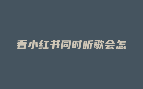 看小红书同时听歌会怎么样