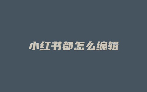 小红书都怎么编辑