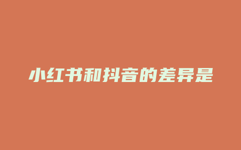 小红书和抖音的差异是什么