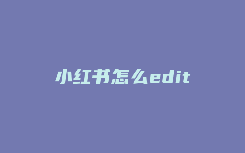 小红书怎么edit