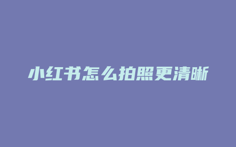 小红书怎么拍照更清晰一点