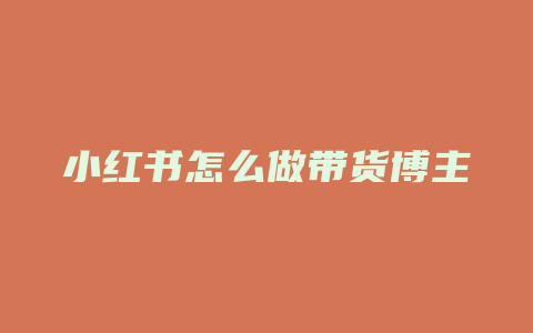 小红书怎么做带货博主赚钱