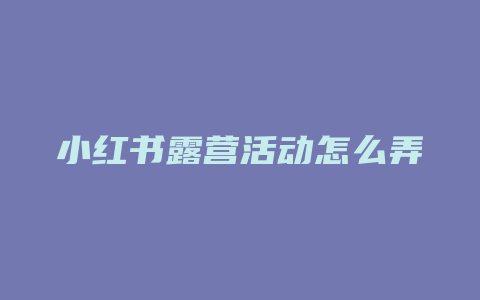 小红书露营活动怎么弄主题